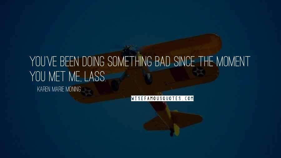 Karen Marie Moning Quotes: You've been doing something bad since the moment you met me, lass.