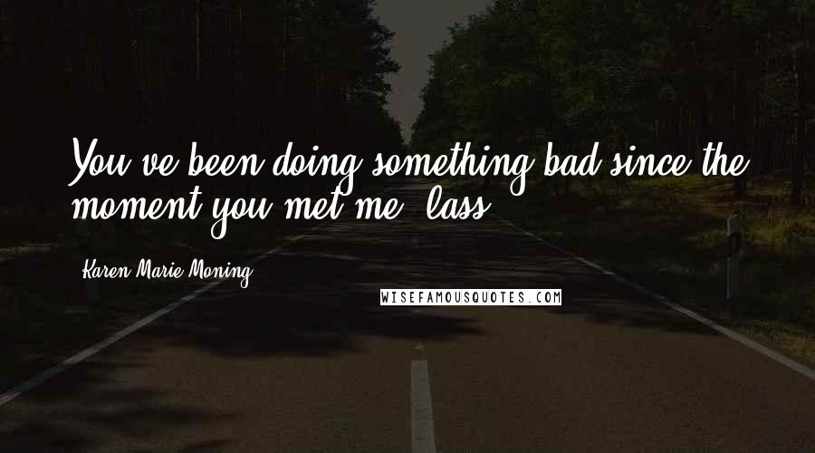 Karen Marie Moning Quotes: You've been doing something bad since the moment you met me, lass.