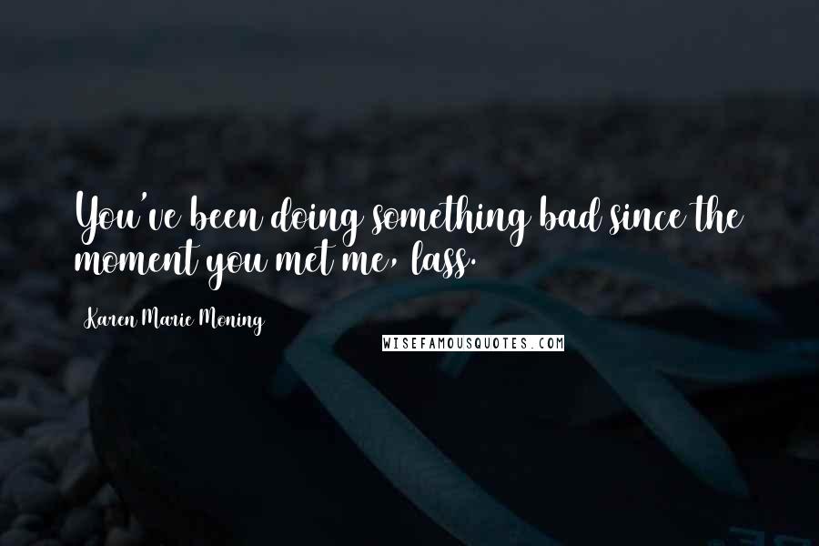 Karen Marie Moning Quotes: You've been doing something bad since the moment you met me, lass.