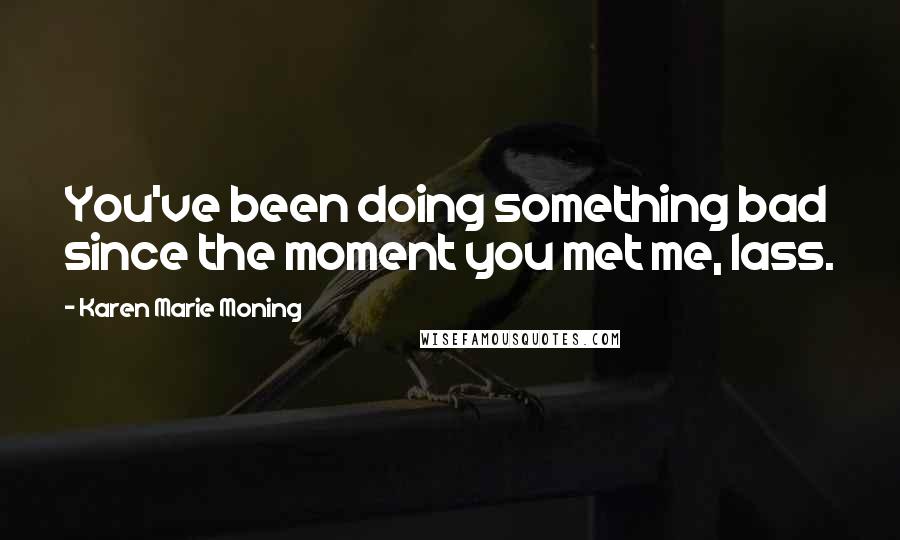 Karen Marie Moning Quotes: You've been doing something bad since the moment you met me, lass.