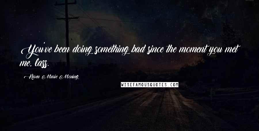 Karen Marie Moning Quotes: You've been doing something bad since the moment you met me, lass.