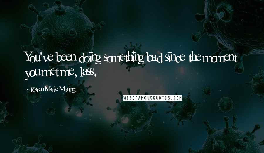 Karen Marie Moning Quotes: You've been doing something bad since the moment you met me, lass.