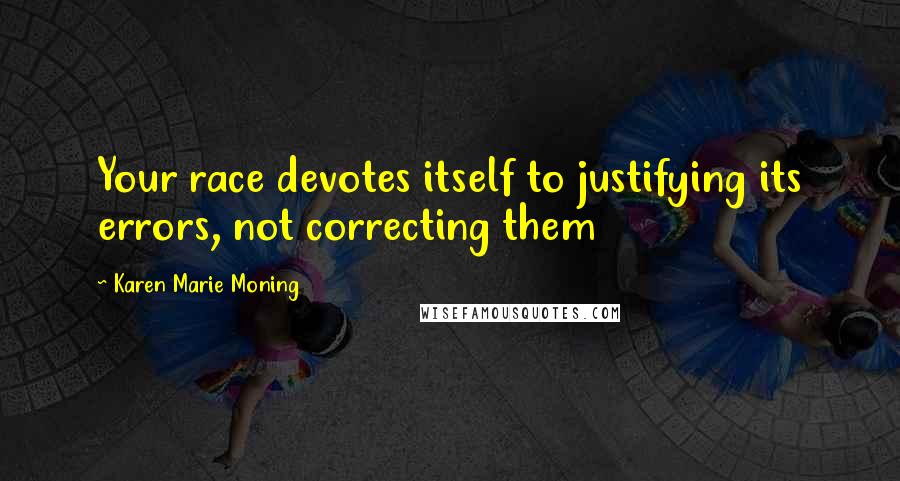 Karen Marie Moning Quotes: Your race devotes itself to justifying its errors, not correcting them