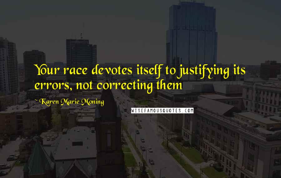 Karen Marie Moning Quotes: Your race devotes itself to justifying its errors, not correcting them