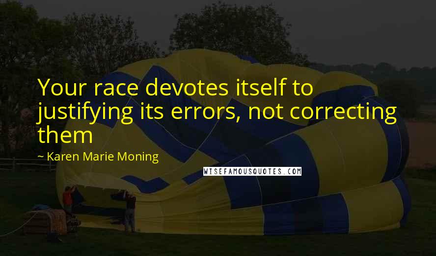 Karen Marie Moning Quotes: Your race devotes itself to justifying its errors, not correcting them