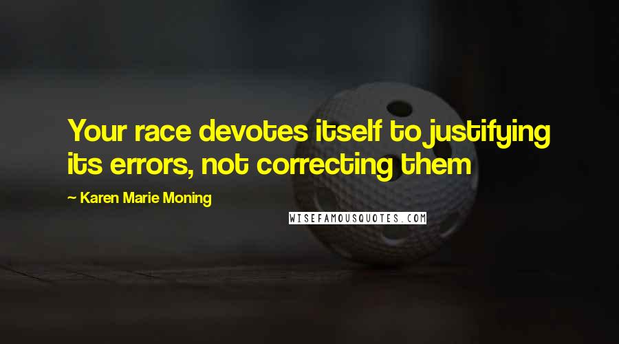 Karen Marie Moning Quotes: Your race devotes itself to justifying its errors, not correcting them