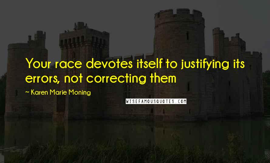 Karen Marie Moning Quotes: Your race devotes itself to justifying its errors, not correcting them