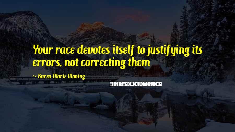 Karen Marie Moning Quotes: Your race devotes itself to justifying its errors, not correcting them