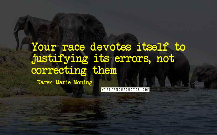 Karen Marie Moning Quotes: Your race devotes itself to justifying its errors, not correcting them