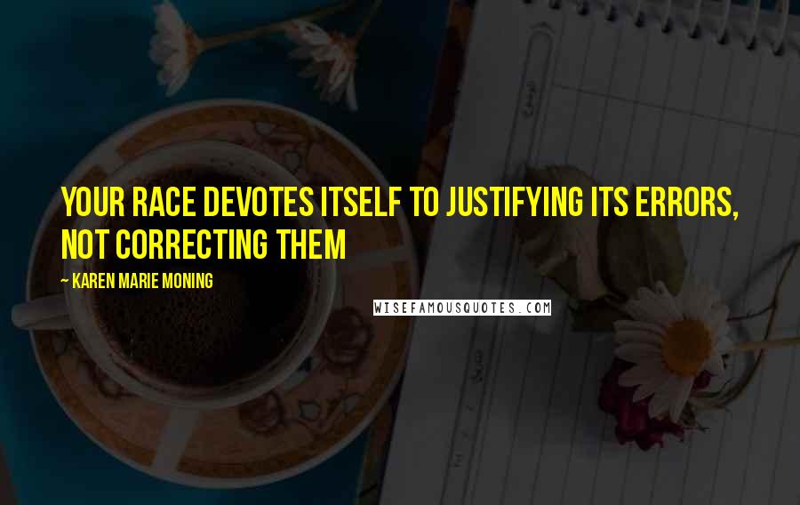 Karen Marie Moning Quotes: Your race devotes itself to justifying its errors, not correcting them