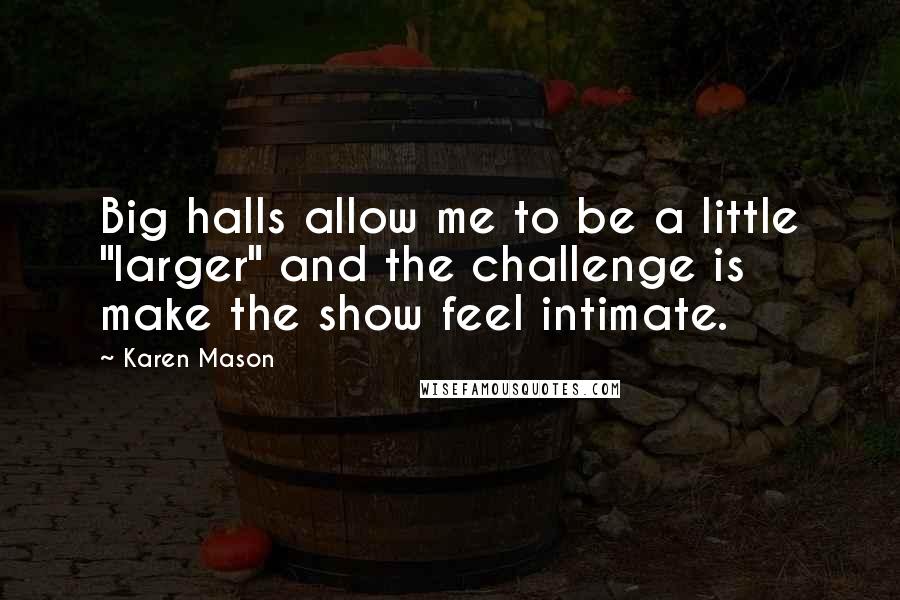 Karen Mason Quotes: Big halls allow me to be a little "larger" and the challenge is make the show feel intimate.