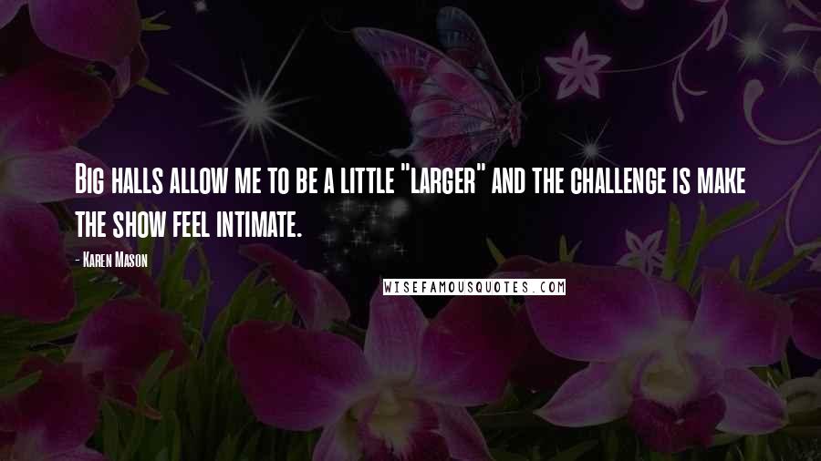Karen Mason Quotes: Big halls allow me to be a little "larger" and the challenge is make the show feel intimate.