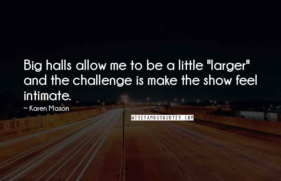 Karen Mason Quotes: Big halls allow me to be a little "larger" and the challenge is make the show feel intimate.