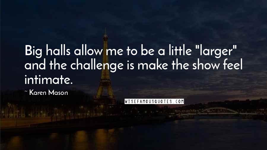 Karen Mason Quotes: Big halls allow me to be a little "larger" and the challenge is make the show feel intimate.