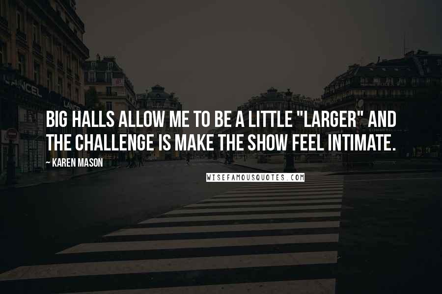 Karen Mason Quotes: Big halls allow me to be a little "larger" and the challenge is make the show feel intimate.