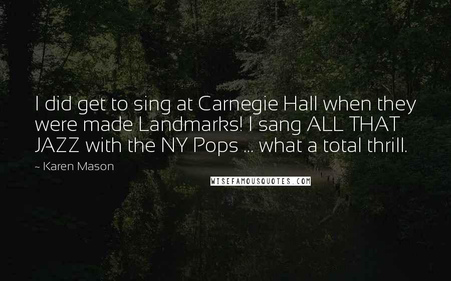 Karen Mason Quotes: I did get to sing at Carnegie Hall when they were made Landmarks! I sang ALL THAT JAZZ with the NY Pops ... what a total thrill.