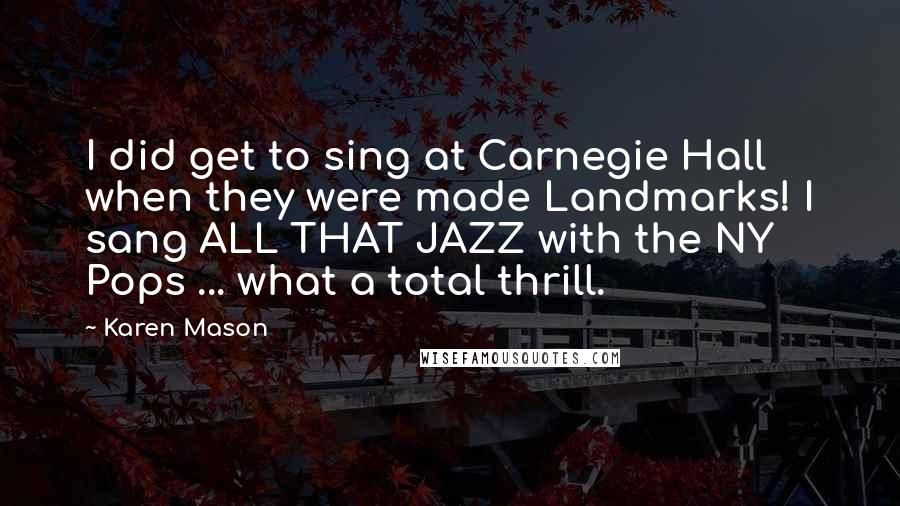Karen Mason Quotes: I did get to sing at Carnegie Hall when they were made Landmarks! I sang ALL THAT JAZZ with the NY Pops ... what a total thrill.