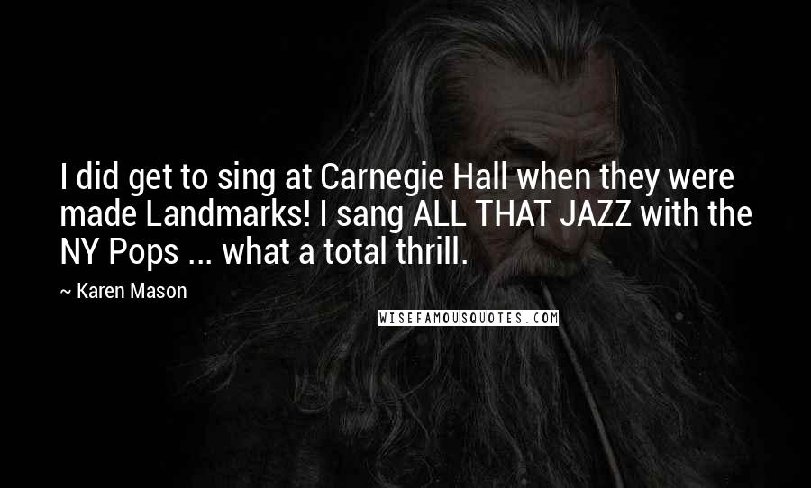 Karen Mason Quotes: I did get to sing at Carnegie Hall when they were made Landmarks! I sang ALL THAT JAZZ with the NY Pops ... what a total thrill.