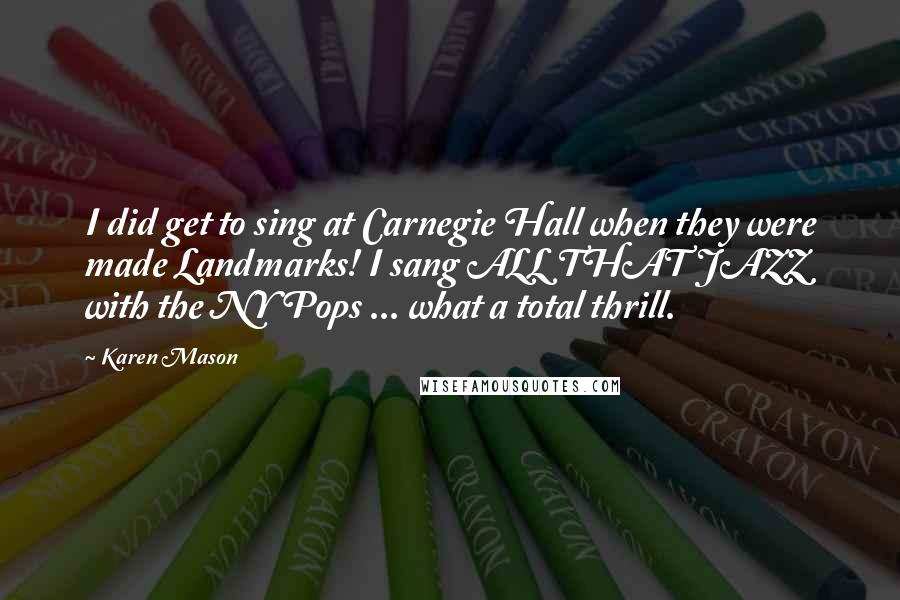 Karen Mason Quotes: I did get to sing at Carnegie Hall when they were made Landmarks! I sang ALL THAT JAZZ with the NY Pops ... what a total thrill.