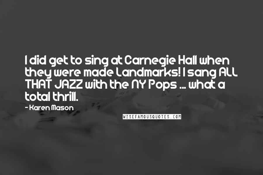 Karen Mason Quotes: I did get to sing at Carnegie Hall when they were made Landmarks! I sang ALL THAT JAZZ with the NY Pops ... what a total thrill.