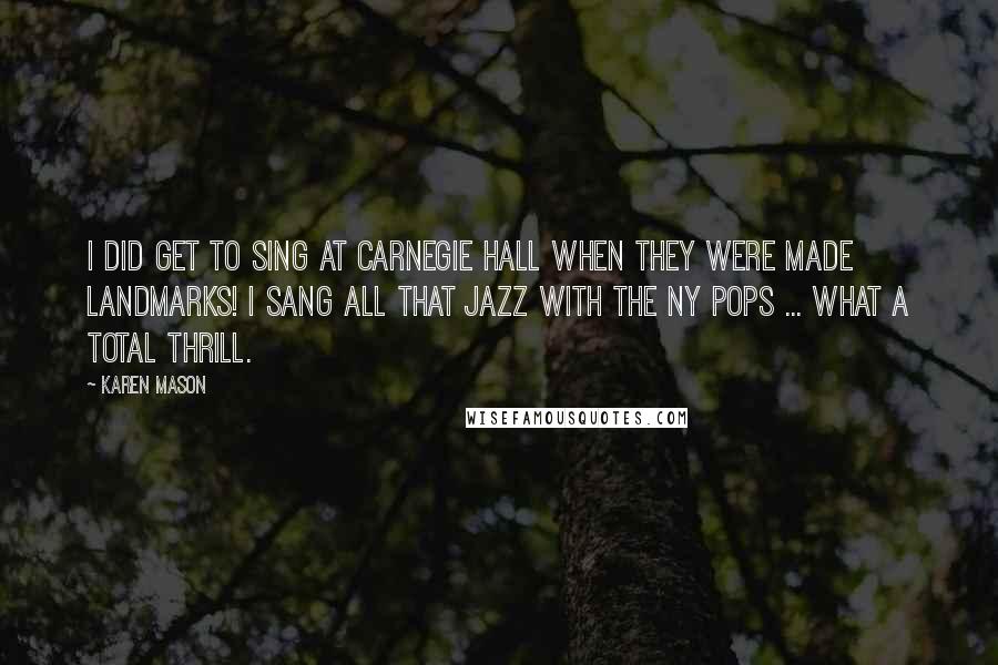 Karen Mason Quotes: I did get to sing at Carnegie Hall when they were made Landmarks! I sang ALL THAT JAZZ with the NY Pops ... what a total thrill.