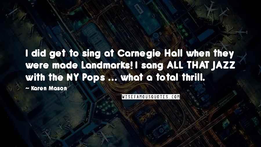 Karen Mason Quotes: I did get to sing at Carnegie Hall when they were made Landmarks! I sang ALL THAT JAZZ with the NY Pops ... what a total thrill.