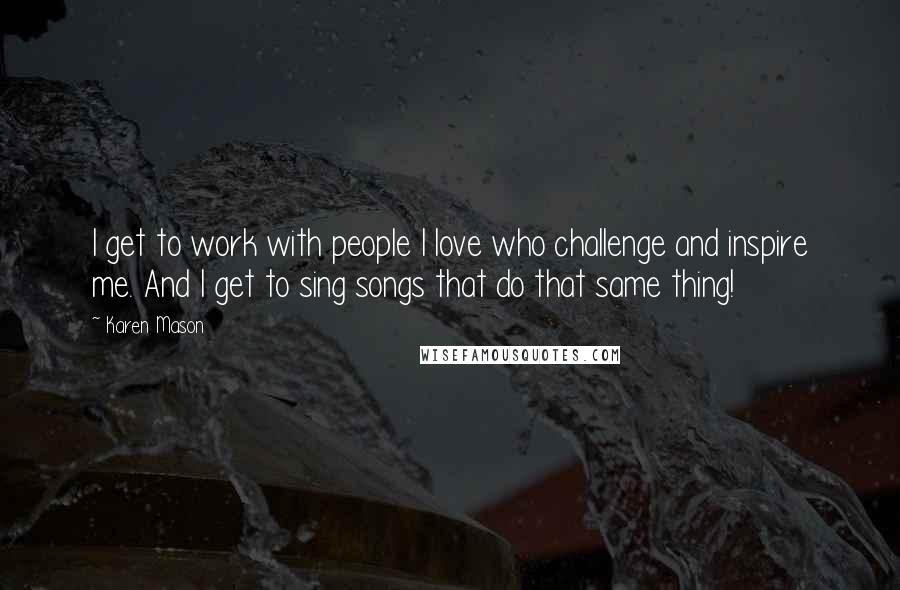 Karen Mason Quotes: I get to work with people I love who challenge and inspire me. And I get to sing songs that do that same thing!