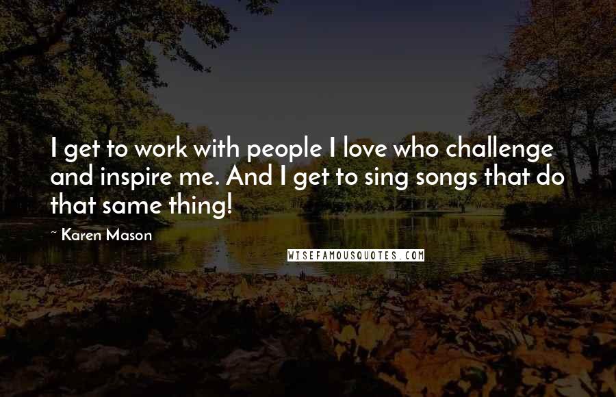 Karen Mason Quotes: I get to work with people I love who challenge and inspire me. And I get to sing songs that do that same thing!