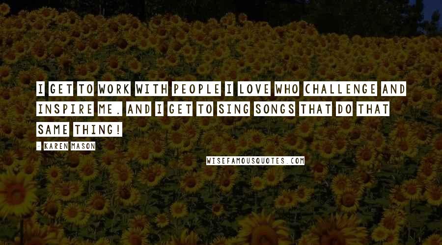 Karen Mason Quotes: I get to work with people I love who challenge and inspire me. And I get to sing songs that do that same thing!