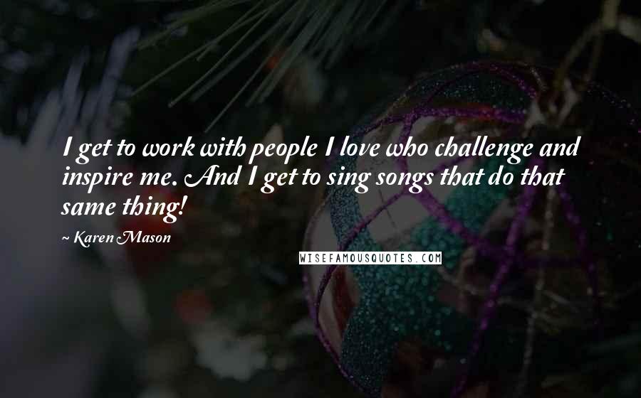 Karen Mason Quotes: I get to work with people I love who challenge and inspire me. And I get to sing songs that do that same thing!