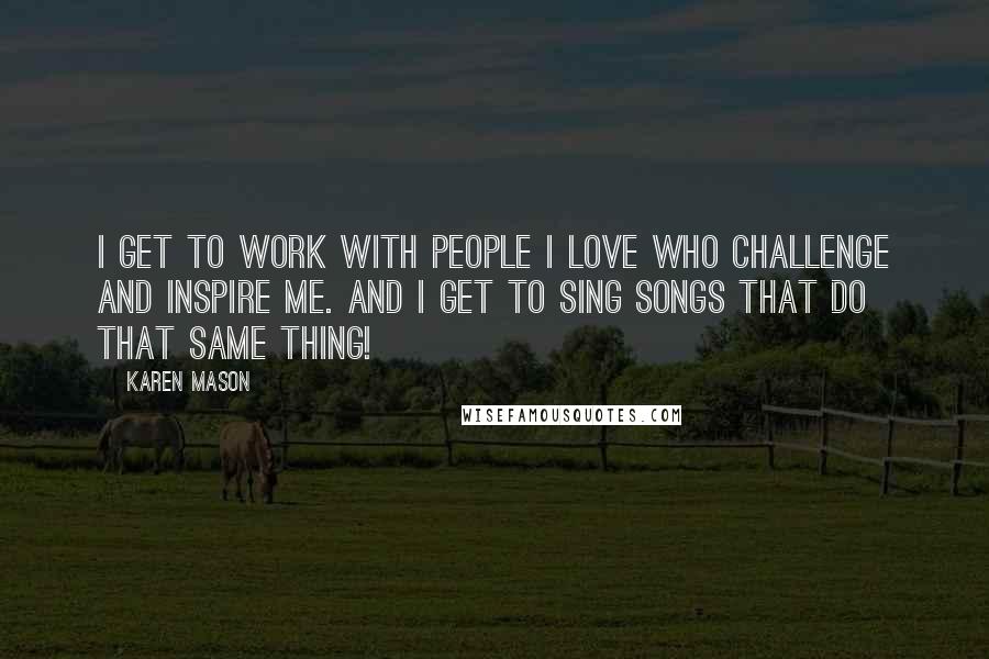 Karen Mason Quotes: I get to work with people I love who challenge and inspire me. And I get to sing songs that do that same thing!