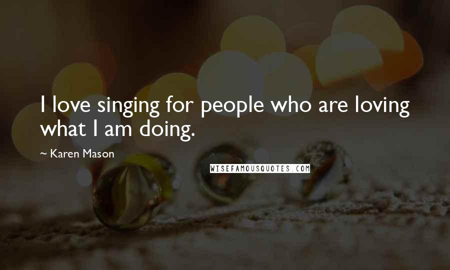 Karen Mason Quotes: I love singing for people who are loving what I am doing.