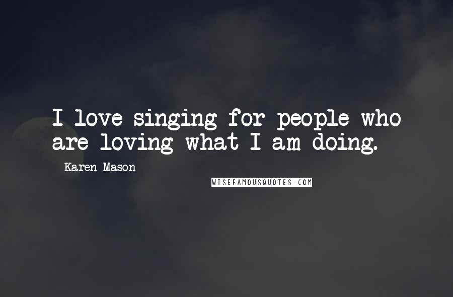 Karen Mason Quotes: I love singing for people who are loving what I am doing.