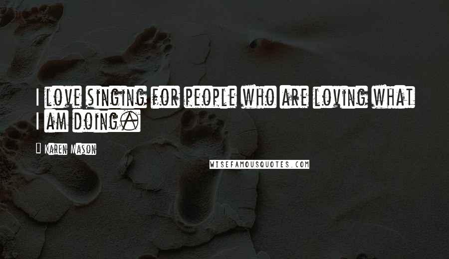 Karen Mason Quotes: I love singing for people who are loving what I am doing.