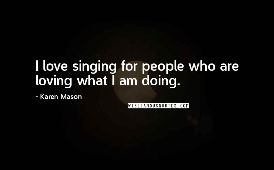 Karen Mason Quotes: I love singing for people who are loving what I am doing.