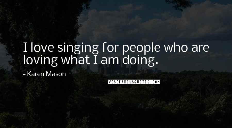 Karen Mason Quotes: I love singing for people who are loving what I am doing.