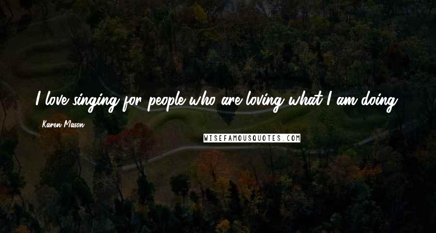 Karen Mason Quotes: I love singing for people who are loving what I am doing.