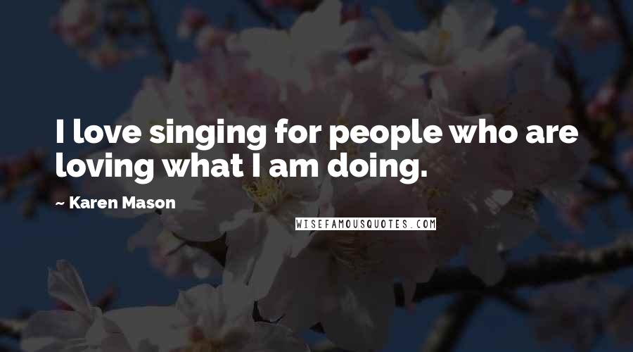 Karen Mason Quotes: I love singing for people who are loving what I am doing.