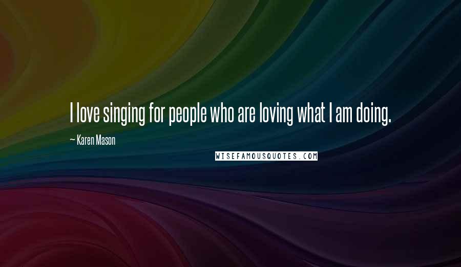 Karen Mason Quotes: I love singing for people who are loving what I am doing.