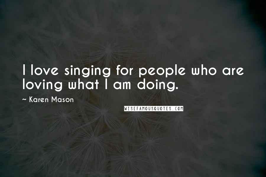 Karen Mason Quotes: I love singing for people who are loving what I am doing.