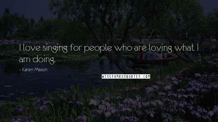 Karen Mason Quotes: I love singing for people who are loving what I am doing.