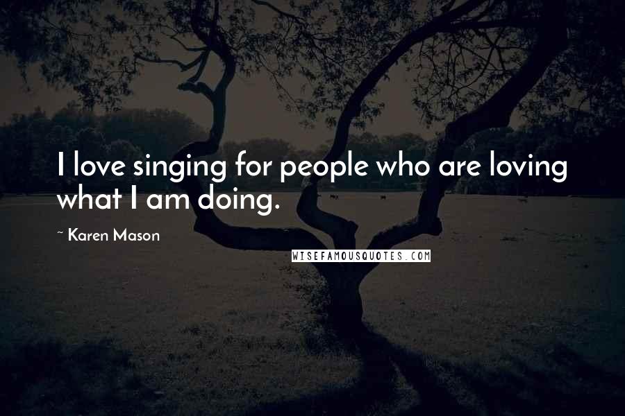 Karen Mason Quotes: I love singing for people who are loving what I am doing.