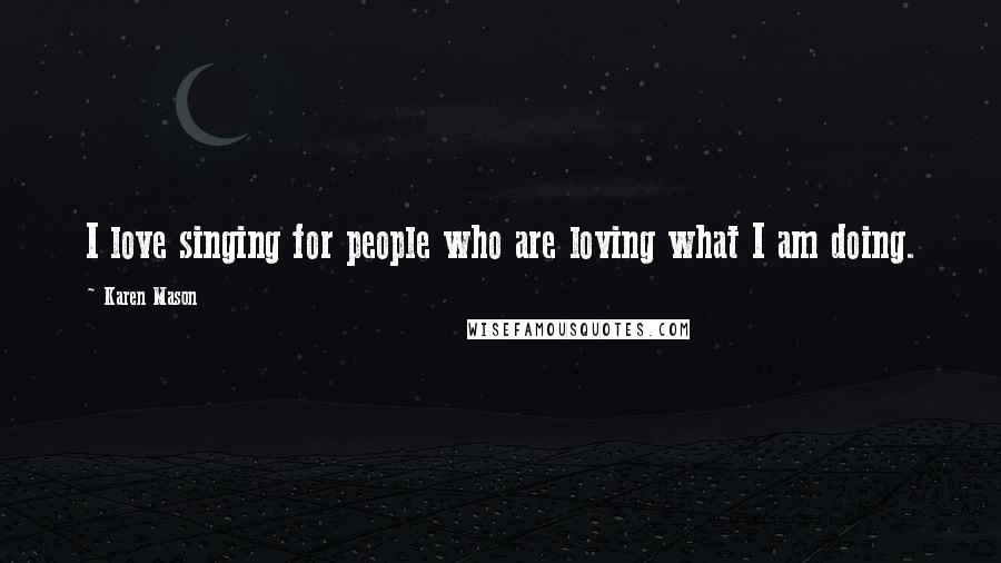 Karen Mason Quotes: I love singing for people who are loving what I am doing.