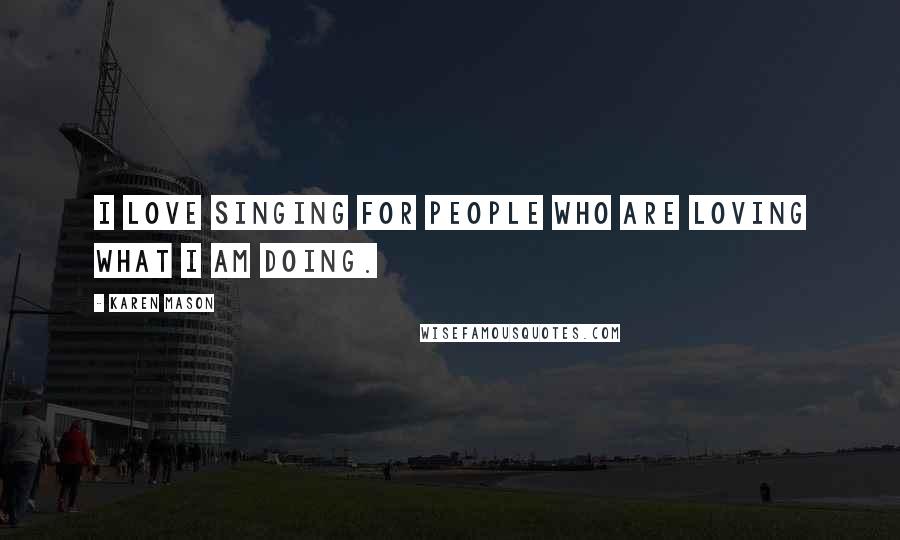 Karen Mason Quotes: I love singing for people who are loving what I am doing.