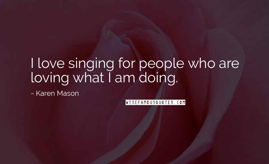 Karen Mason Quotes: I love singing for people who are loving what I am doing.