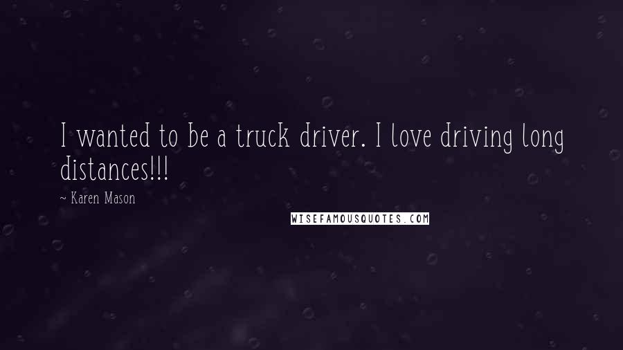 Karen Mason Quotes: I wanted to be a truck driver. I love driving long distances!!!