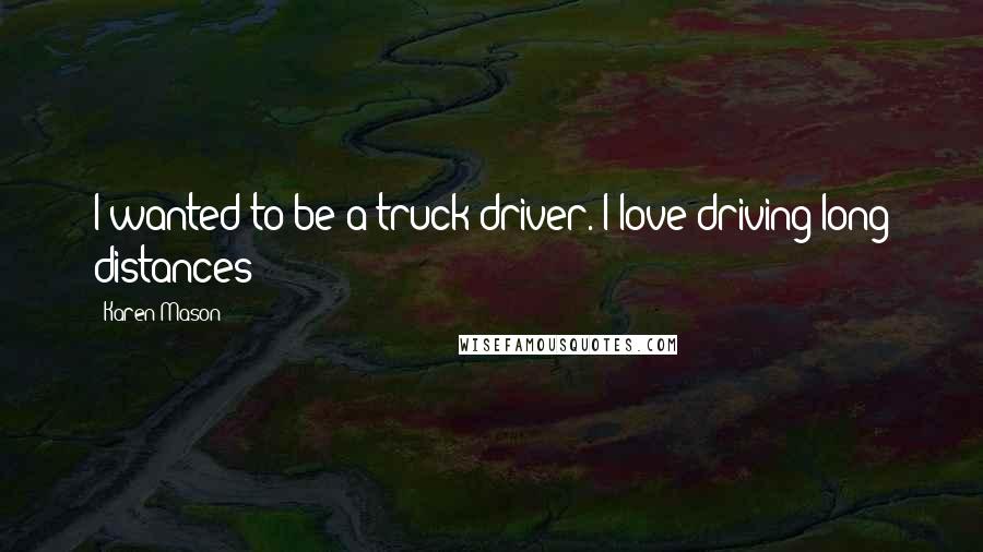 Karen Mason Quotes: I wanted to be a truck driver. I love driving long distances!!!