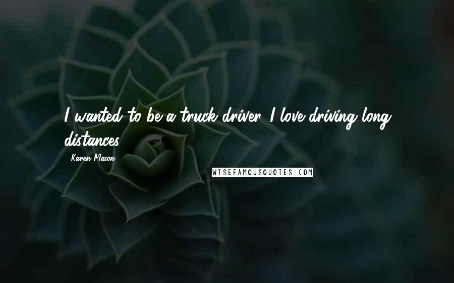 Karen Mason Quotes: I wanted to be a truck driver. I love driving long distances!!!