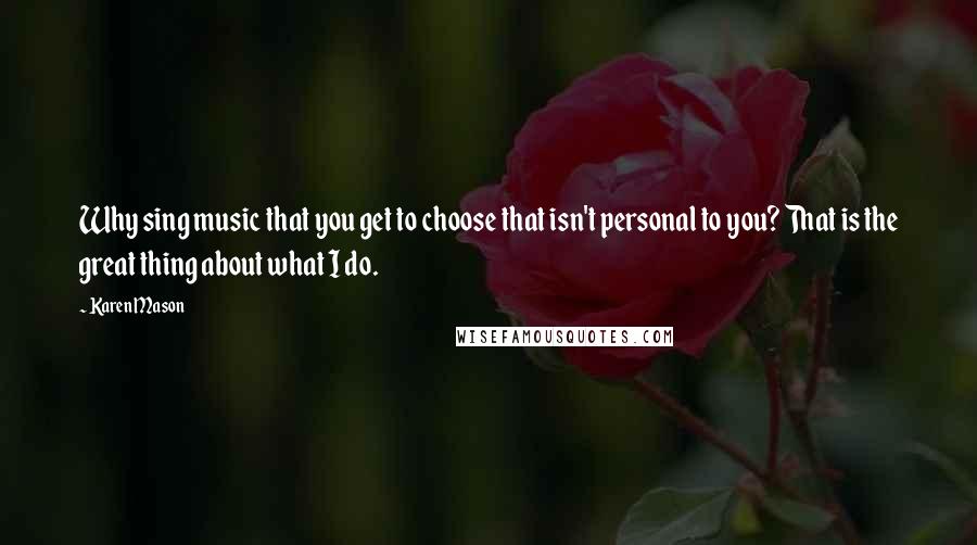 Karen Mason Quotes: Why sing music that you get to choose that isn't personal to you? That is the great thing about what I do.