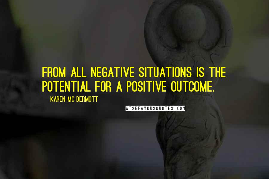 Karen Mc Dermott Quotes: From all negative situations is the potential for a positive outcome.